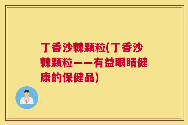 丁香沙棘颗粒(丁香沙棘颗粒——有益眼睛健康的保健品)