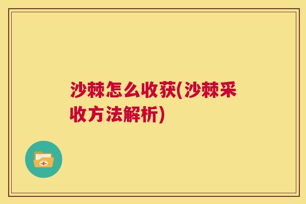 沙棘怎么收获(沙棘采收方法解析)
