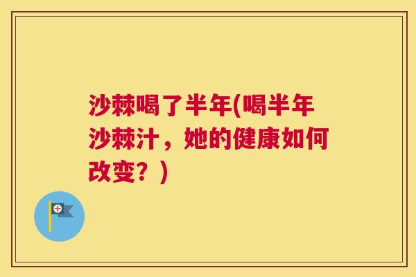 沙棘喝了半年(喝半年沙棘汁，她的健康如何改变？)