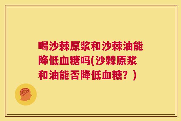 喝沙棘原浆和沙棘油能降低血糖吗(沙棘原浆和油能否降低血糖？)