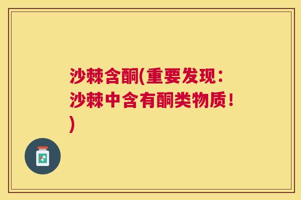 沙棘含酮(重要发现：沙棘中含有酮类物质！)
