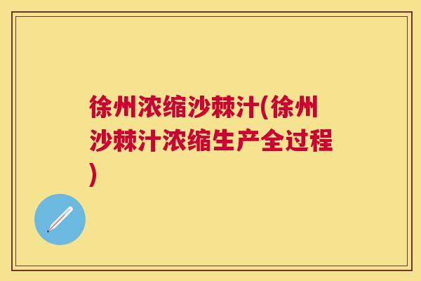 徐州浓缩沙棘汁(徐州沙棘汁浓缩生产全过程)