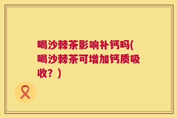 喝沙棘茶影响补钙吗(喝沙棘茶可增加钙质吸收？)