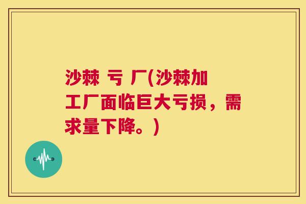 沙棘 亏 厂(沙棘加工厂面临巨大亏损，需求量下降。)