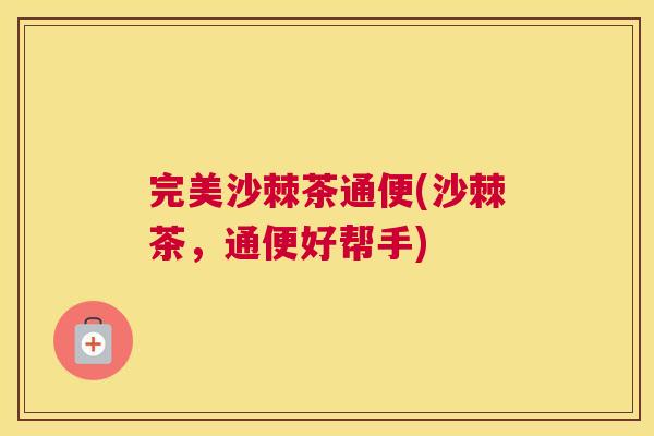 完美沙棘茶通便(沙棘茶，通便好帮手)