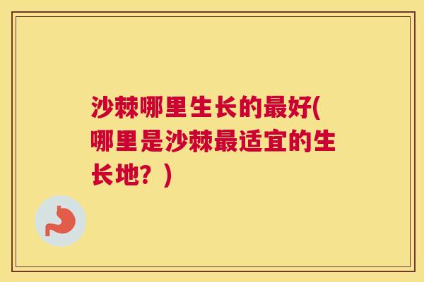 沙棘哪里生长的最好(哪里是沙棘最适宜的生长地？)