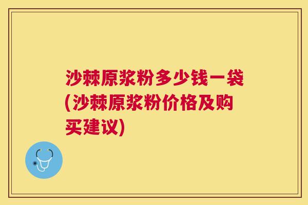 沙棘原浆粉多少钱一袋(沙棘原浆粉价格及购买建议)
