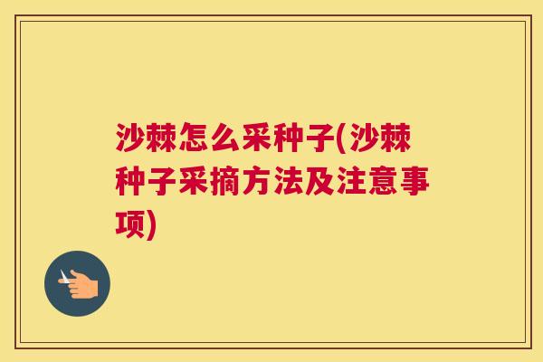 沙棘怎么采种子(沙棘种子采摘方法及注意事项)