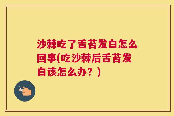 沙棘吃了舌苔发白怎么回事(吃沙棘后舌苔发白该怎么办？)