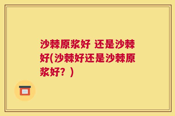 沙棘原浆好 还是沙棘好(沙棘好还是沙棘原浆好？)