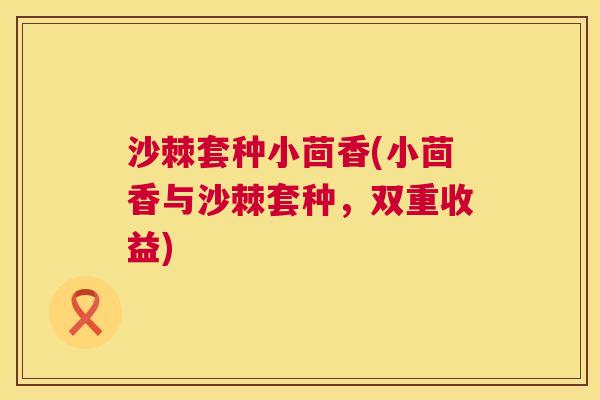 沙棘套种小茴香(小茴香与沙棘套种，双重收益)