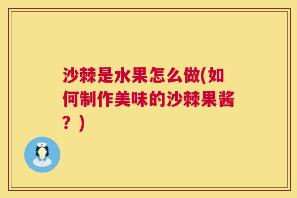 沙棘是水果怎么做(如何制作美味的沙棘果酱？)