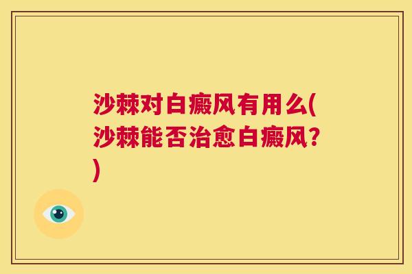 沙棘对白癜风有用么(沙棘能否治愈白癜风？)