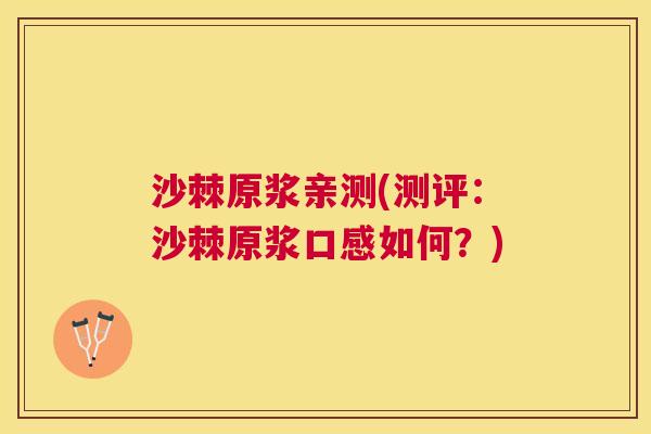 沙棘原浆亲测(测评：沙棘原浆口感如何？)