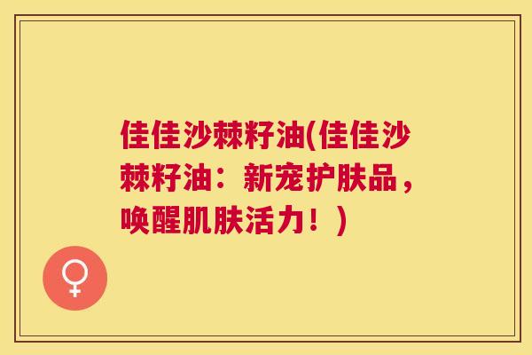 佳佳沙棘籽油(佳佳沙棘籽油：新宠护肤品，唤醒肌肤活力！)