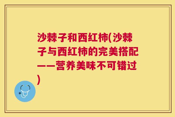 沙棘子和西红柿(沙棘子与西红柿的完美搭配——营养美味不可错过)