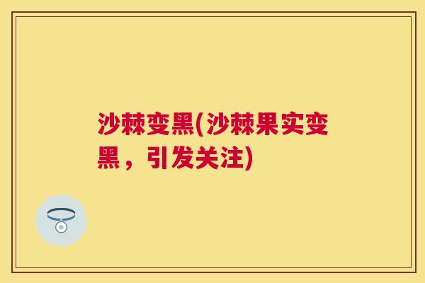 沙棘变黑(沙棘果实变黑，引发关注)