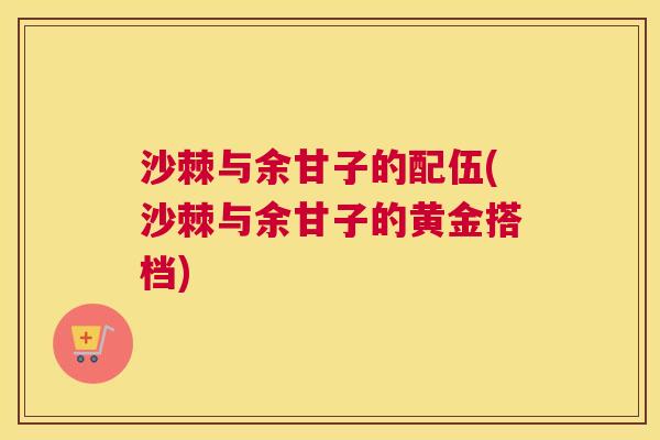 沙棘与余甘子的配伍(沙棘与余甘子的黄金搭档)