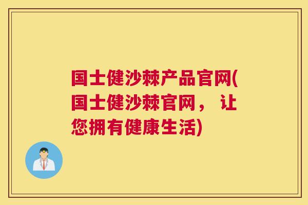 国士健沙棘产品官网(国士健沙棘官网， 让您拥有健康生活)