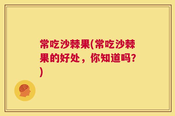 常吃沙棘果(常吃沙棘果的好处，你知道吗？)