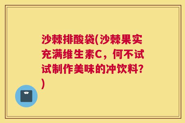 沙棘排酸袋(沙棘果实充满维生素C，何不试试制作美味的冲饮料？)