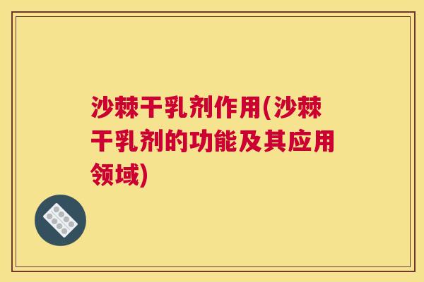 沙棘干乳剂作用(沙棘干乳剂的功能及其应用领域)