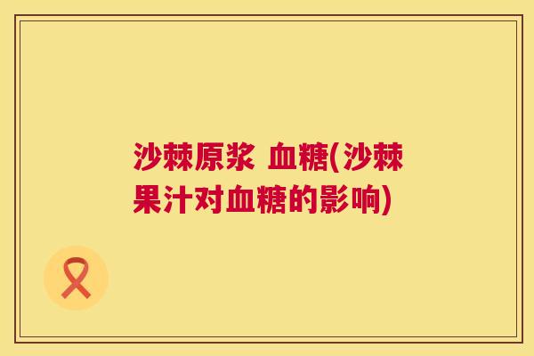 沙棘原浆 血糖(沙棘果汁对血糖的影响)