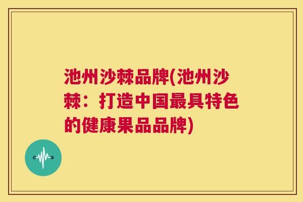 池州沙棘品牌(池州沙棘：打造中国最具特色的健康果品品牌)