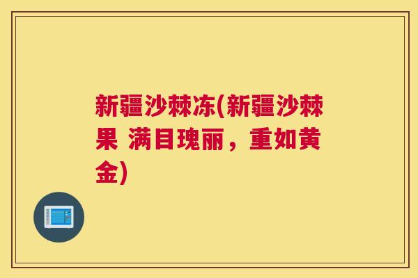 新疆沙棘冻(新疆沙棘果 满目瑰丽，重如黄金)
