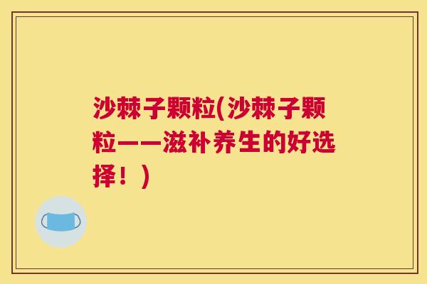 沙棘子颗粒(沙棘子颗粒——滋补养生的好选择！)