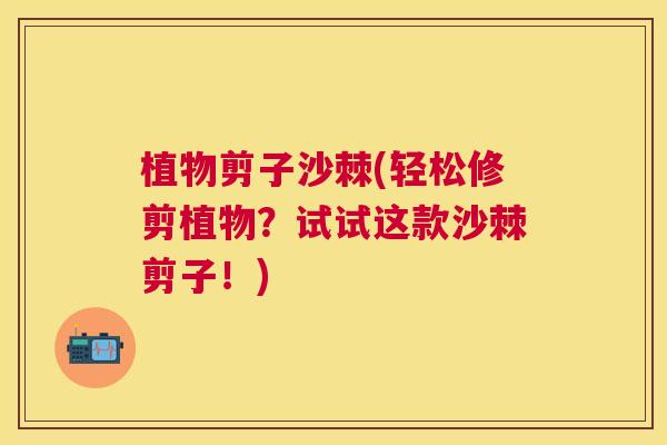 植物剪子沙棘(轻松修剪植物？试试这款沙棘剪子！)