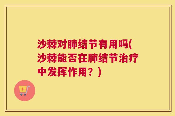 沙棘对肺结节有用吗(沙棘能否在肺结节治疗中发挥作用？)