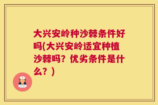 大兴安岭种沙棘条件好吗(大兴安岭适宜种植沙棘吗？优劣条件是什么？)
