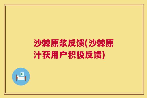 沙棘原浆反馈(沙棘原汁获用户积极反馈)