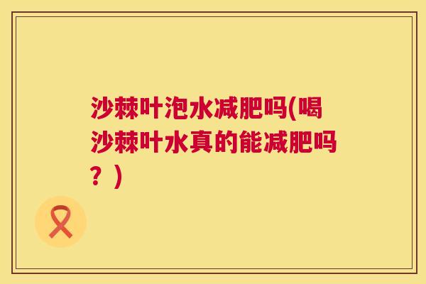 沙棘叶泡水减肥吗(喝沙棘叶水真的能减肥吗？)