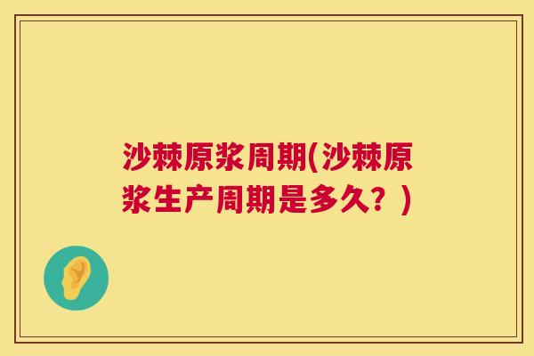 沙棘原浆周期(沙棘原浆生产周期是多久？)