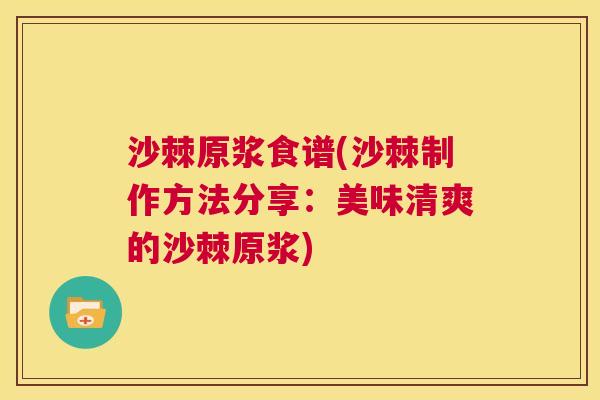 沙棘原浆食谱(沙棘制作方法分享：美味清爽的沙棘原浆)