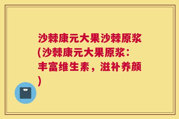 沙棘康元大果沙棘原浆(沙棘康元大果原浆：丰富维生素，滋补养颜)