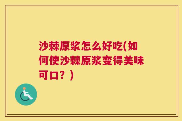 沙棘原浆怎么好吃(如何使沙棘原浆变得美味可口？)