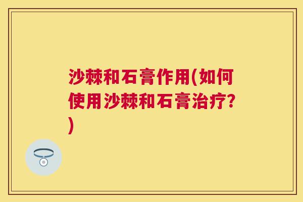 沙棘和石膏作用(如何使用沙棘和石膏治疗？)