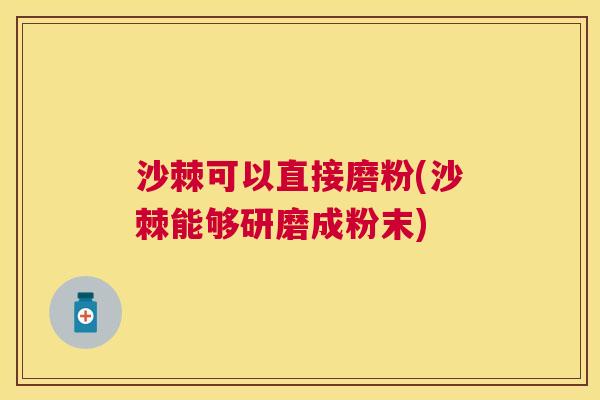 沙棘可以直接磨粉(沙棘能够研磨成粉末)