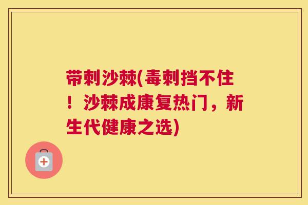 带刺沙棘(毒刺挡不住！沙棘成康复热门，新生代健康之选)