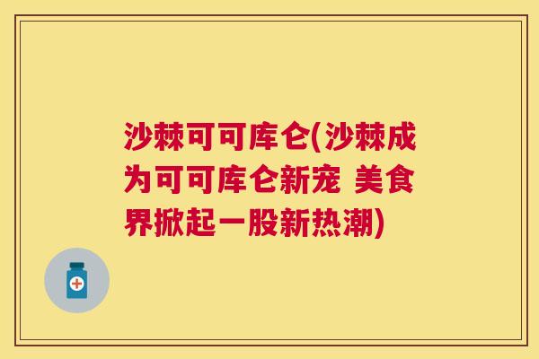 沙棘可可库仑(沙棘成为可可库仑新宠 美食界掀起一股新热潮)