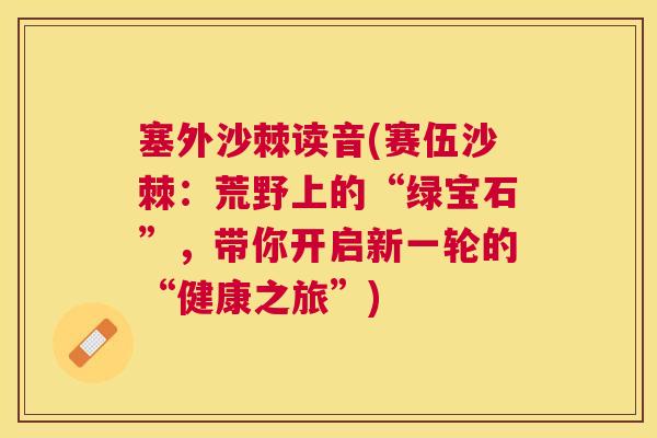 塞外沙棘读音(赛伍沙棘：荒野上的“绿宝石”，带你开启新一轮的“健康之旅”)