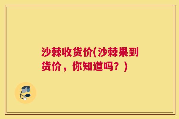 沙棘收货价(沙棘果到货价，你知道吗？)