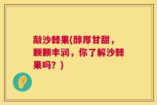 敲沙棘果(醇厚甘甜，颗颗丰润，你了解沙棘果吗？)