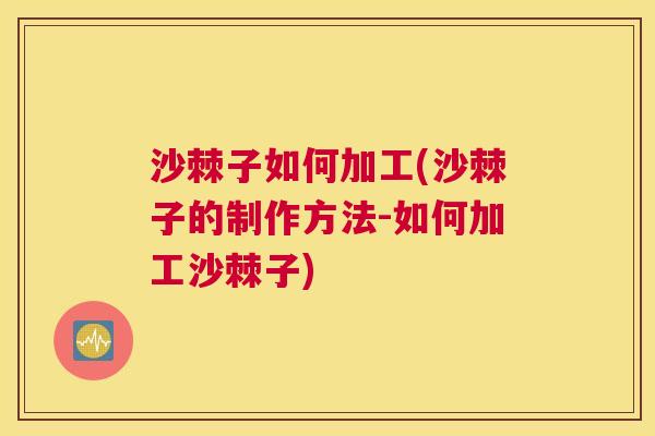 沙棘子如何加工(沙棘子的制作方法-如何加工沙棘子)