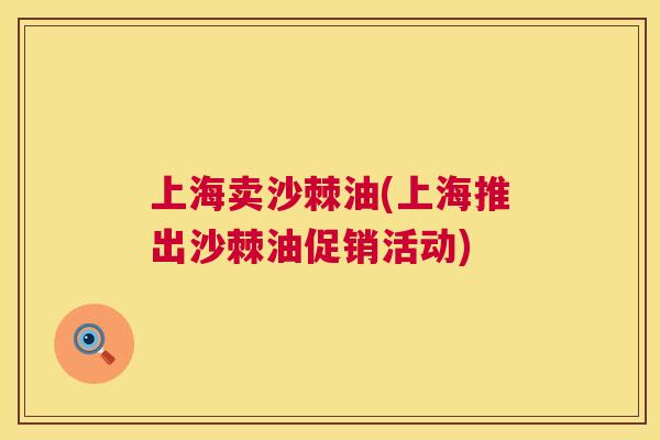 上海卖沙棘油(上海推出沙棘油促销活动)