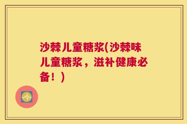 沙棘儿童糖浆(沙棘味儿童糖浆，滋补健康必备！)