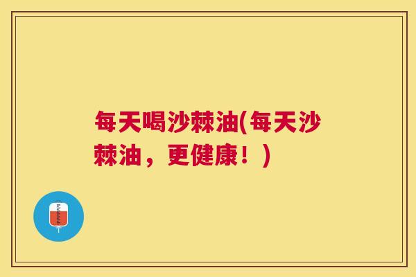 每天喝沙棘油(每天沙棘油，更健康！)
